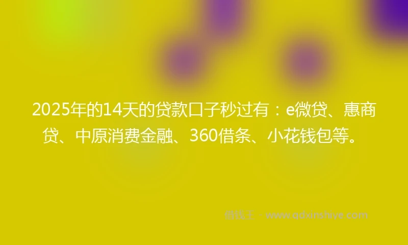 2025年的14天的贷款口子秒过有：e微贷、惠商贷、中原消费金融、360借条、小花钱包等。