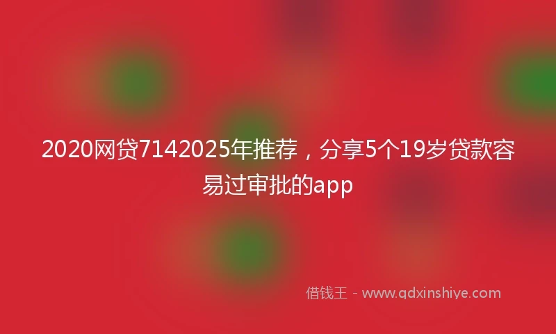 2020网贷7142025年推荐，分享5个19岁贷款容易过审批的app