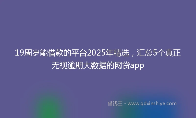 19周岁能借款的平台2025年精选，汇总5个真正无视逾期大数据的网贷app