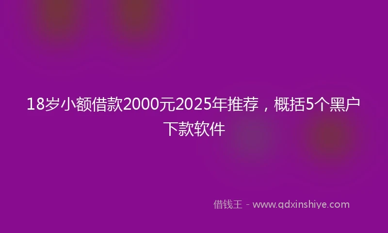 18岁小额借款2000元2025年推荐，概括5个黑户下款软件