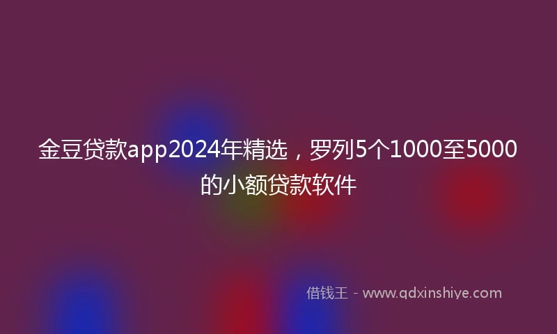 金豆贷款app2024年精选，罗列5个1000至5000的小额贷款软件