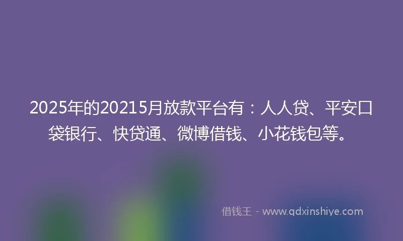 2025年的20215月放款平台有：人人贷、平安口袋银行、快贷通、微博借钱、小花钱包等。