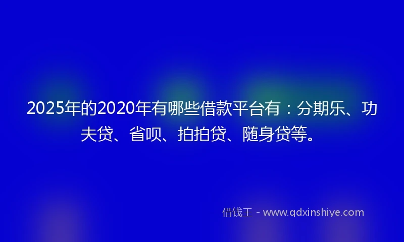 2025年的2020年有哪些借款平台有：分期乐、功夫贷、省呗、拍拍贷、随身贷等。