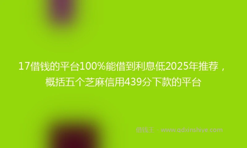 17借钱的平台100%能借到利息低2025年推荐，概括五个芝麻信用439分下款的平台