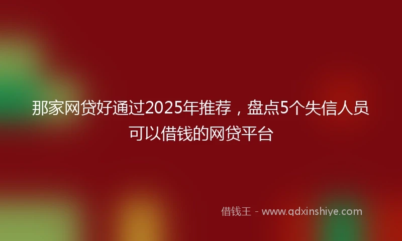 那家网贷好通过2025年推荐，盘点5个失信人员可以借钱的网贷平台