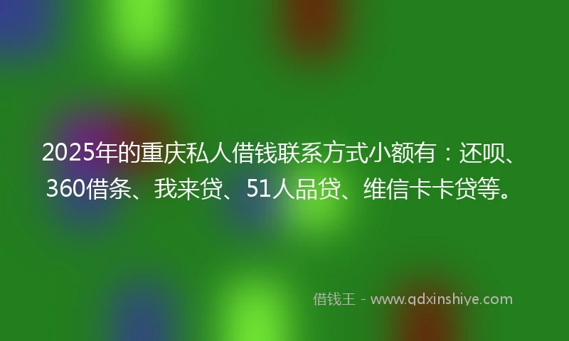 2025年的重庆私人借钱联系方式小额有：还呗、360借条、我来贷、51人品贷、维信卡卡贷等。