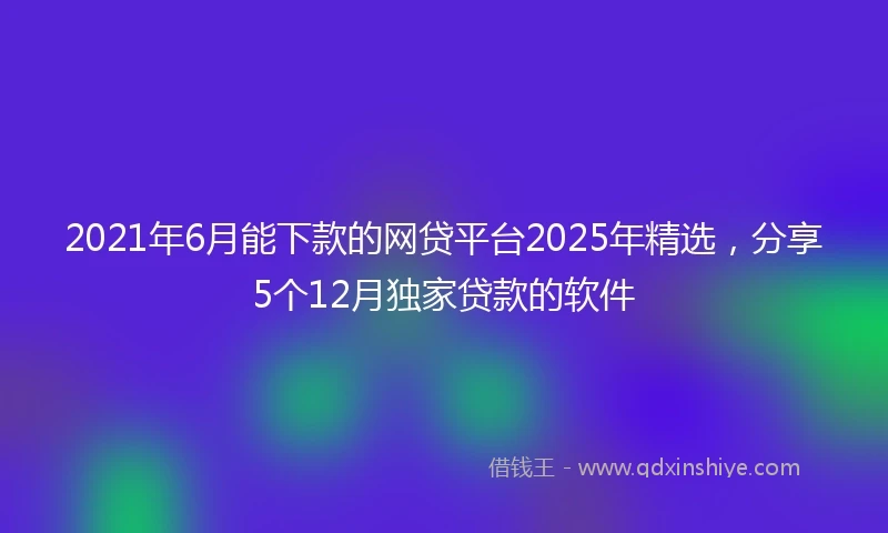 2021年6月能下款的网贷平台2025年精选，分享5个12月独家贷款的软件