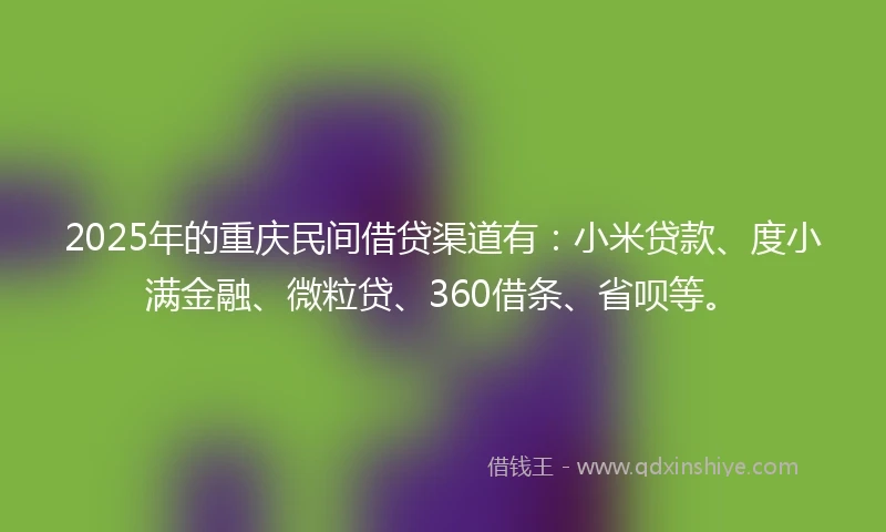 2025年的重庆民间借贷渠道有：小米贷款、度小满金融、微粒贷、360借条、省呗等。