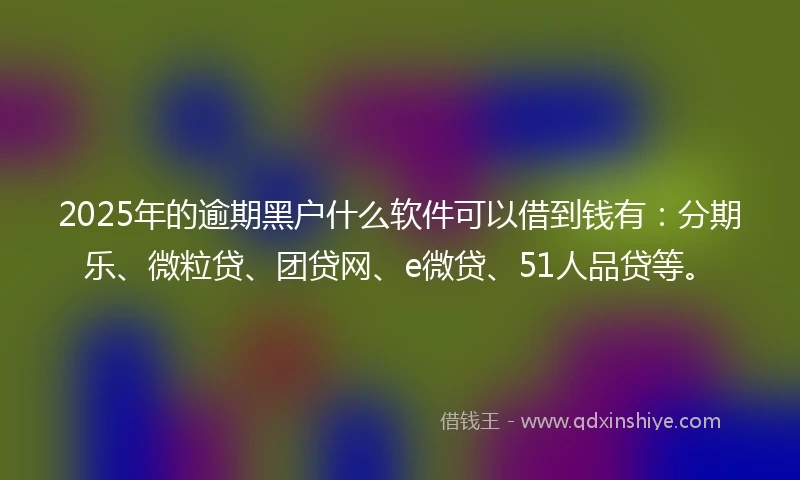 2025年的逾期黑户什么软件可以借到钱有：分期乐、微粒贷、团贷网、e微贷、51人品贷等。