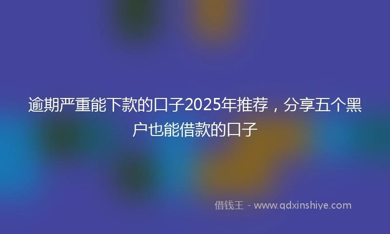 逾期严重能下款的口子2025年推荐，分享五个黑户也能借款的口子
