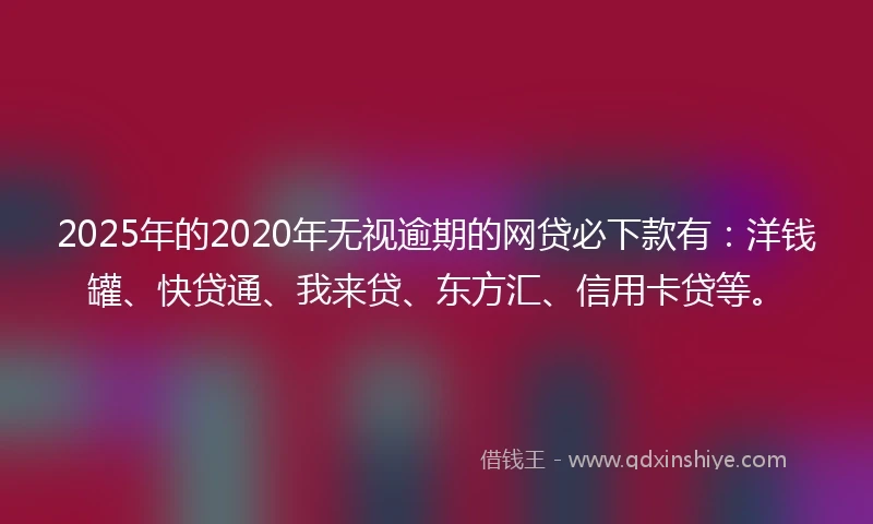 2025年的2020年无视逾期的网贷必下款有：洋钱罐、快贷通、我来贷、东方汇、信用卡贷等。