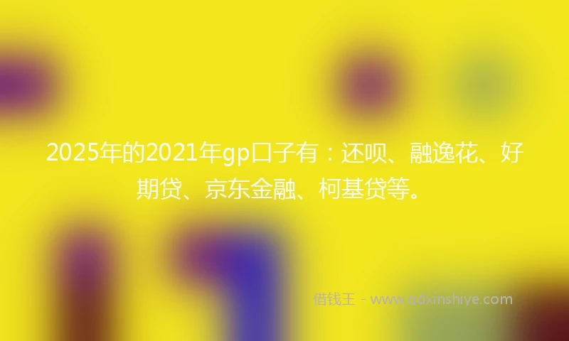 2025年的2021年gp口子有：还呗、融逸花、好期贷、京东金融、柯基贷等。