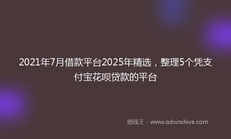 2021年7月借款平台2025年精选，整理5个凭支付宝花呗贷款的平台