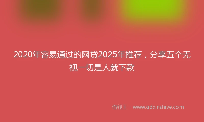 2020年容易通过的网贷2025年推荐，分享五个无视一切是人就下款