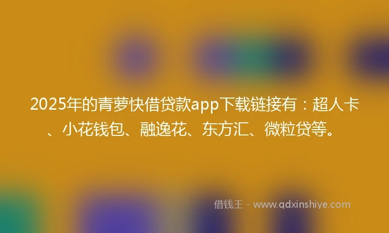 2025年的青萝快借贷款app下载链接有：超人卡、小花钱包、融逸花、东方汇、微粒贷等。