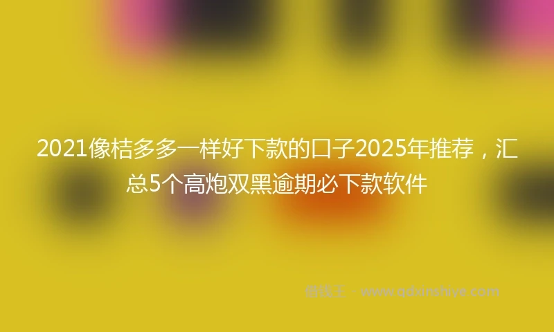 2021像桔多多一样好下款的口子2025年推荐，汇总5个高炮双黑逾期必下款软件