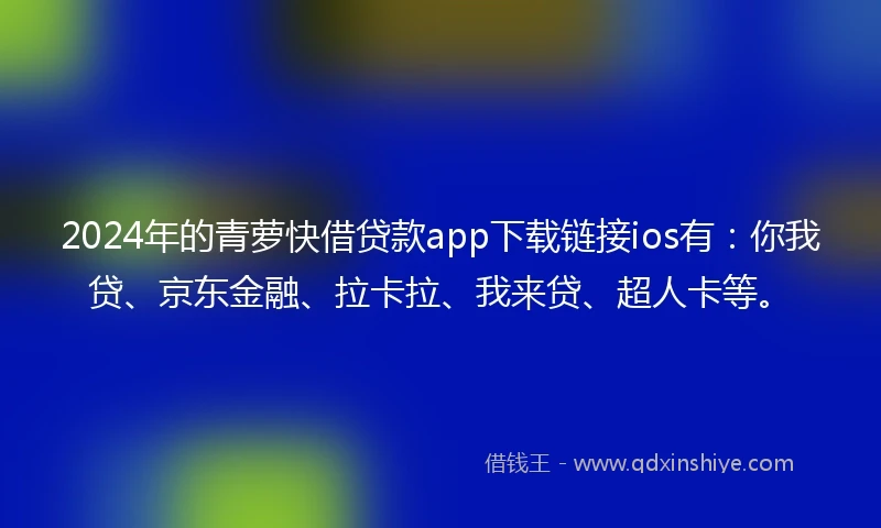 2024年的青萝快借贷款app下载链接ios有：你我贷、京东金融、拉卡拉、我来贷、超人卡等。