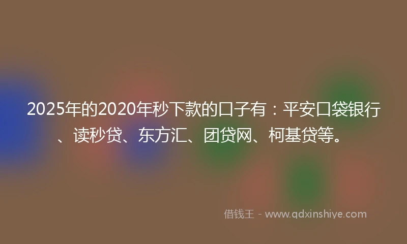 2025年的2020年秒下款的口子有：平安口袋银行、读秒贷、东方汇、团贷网、柯基贷等。