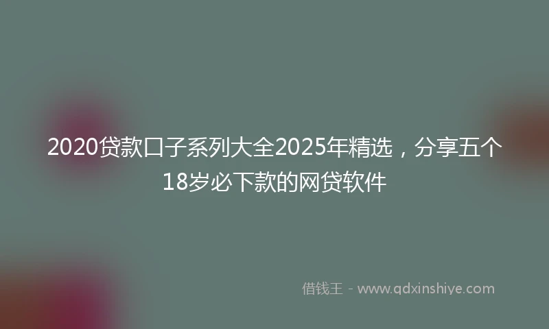 2020贷款口子系列大全2025年精选，分享五个18岁必下款的网贷软件