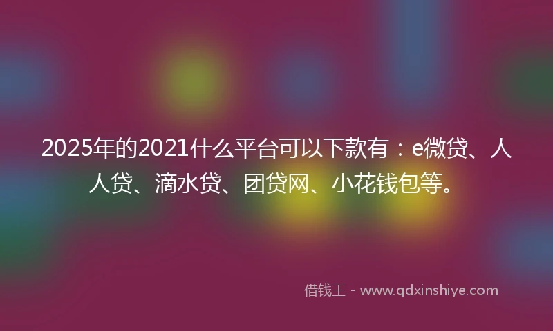 2025年的2021什么平台可以下款有：e微贷、人人贷、滴水贷、团贷网、小花钱包等。
