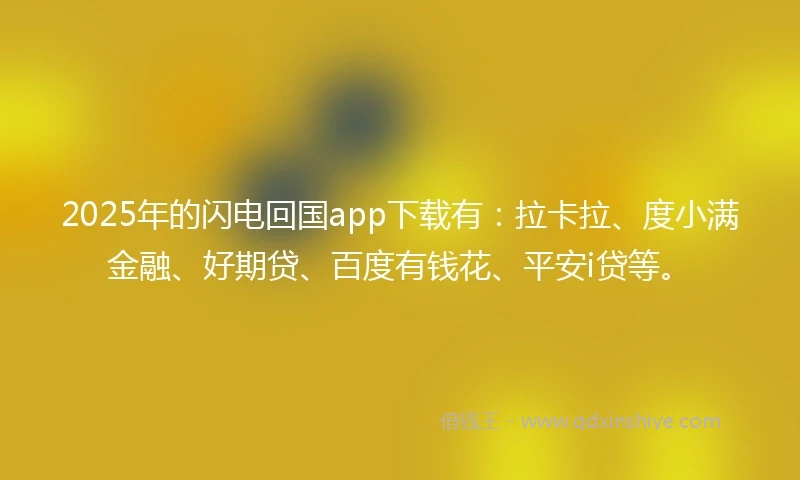 2025年的闪电回国app下载有：拉卡拉、度小满金融、好期贷、百度有钱花、平安i贷等。