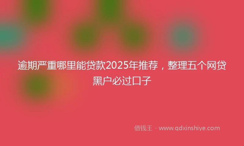 逾期严重哪里能贷款2025年推荐，整理五个网贷黑户必过口子