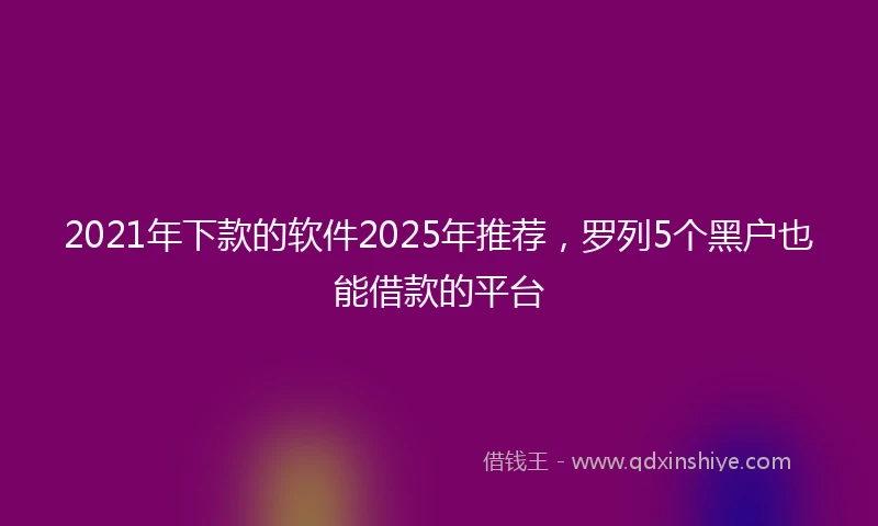 2021年下款的软件2025年推荐，罗列5个黑户也能借款的平台
