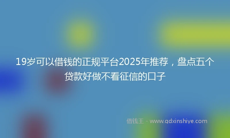 19岁可以借钱的正规平台2025年推荐，盘点五个贷款好做不看征信的口子