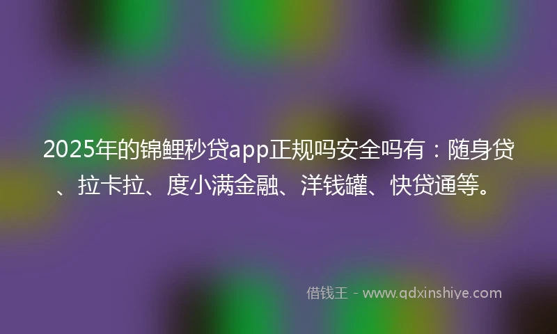 2025年的锦鲤秒贷app正规吗安全吗有：随身贷、拉卡拉、度小满金融、洋钱罐、快贷通等。