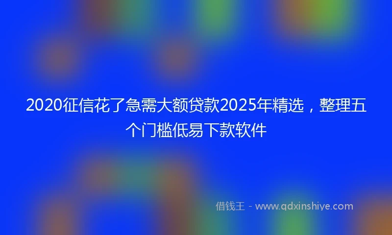 2020征信花了急需大额贷款2025年精选，整理五个门槛低易下款软件