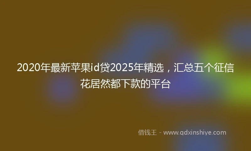 2020年最新苹果id贷2025年精选，汇总五个征信花居然都下款的平台