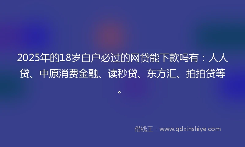 2025年的18岁白户必过的网贷能下款吗有：人人贷、中原消费金融、读秒贷、东方汇、拍拍贷等。