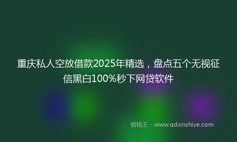重庆私人空放借款2025年精选，盘点五个无视征信黑白100%秒下网贷软件