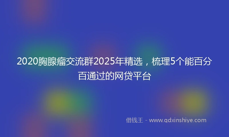 2020胸腺瘤交流群2025年精选，梳理5个能百分百通过的网贷平台