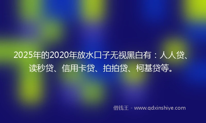 2025年的2020年放水口子无视黑白有：人人贷、读秒贷、信用卡贷、拍拍贷、柯基贷等。