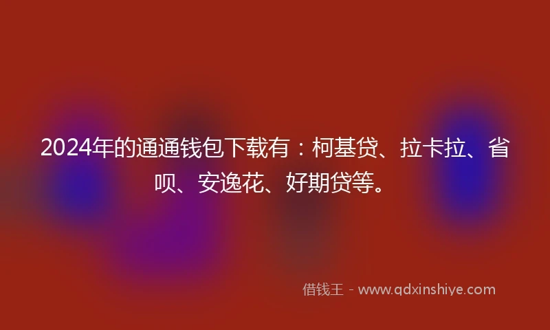 2024年的通通钱包下载有：柯基贷、拉卡拉、省呗、安逸花、好期贷等。