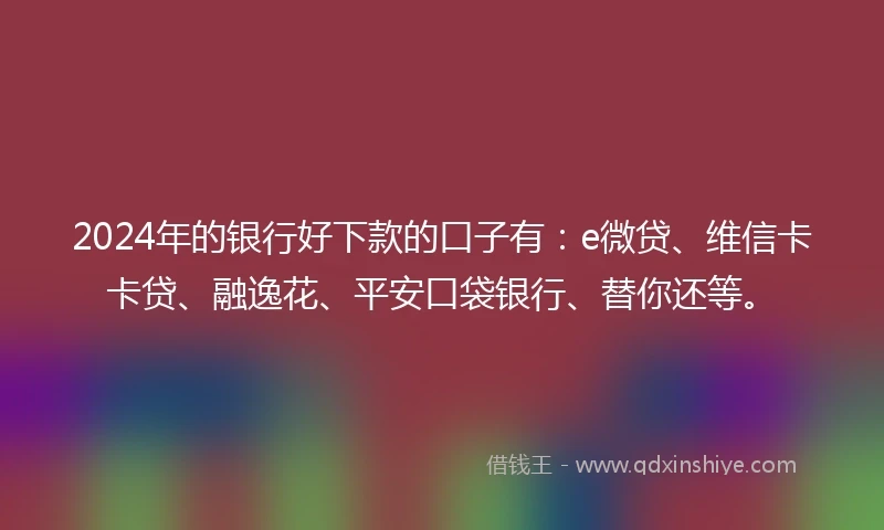 2024年的银行好下款的口子有：e微贷、维信卡卡贷、融逸花、平安口袋银行、替你还等。