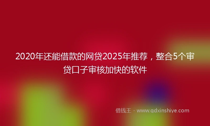 2020年还能借款的网贷2025年推荐，整合5个审贷口子审核加快的软件