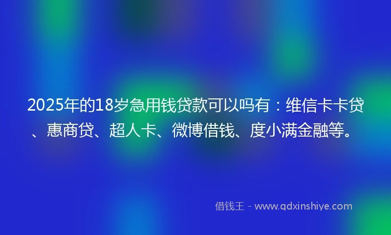 2025年的18岁急用钱贷款可以吗有：维信卡卡贷、惠商贷、超人卡、微博借钱、度小满金融等。