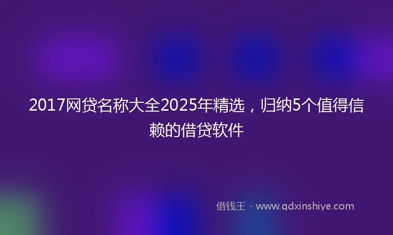 2017网贷名称大全2025年精选，归纳5个值得信赖的借贷软件