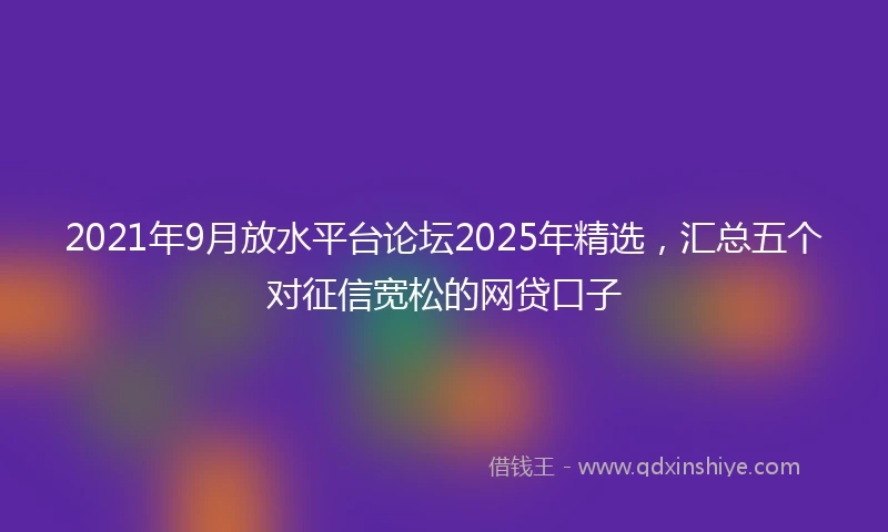 2021年9月放水平台论坛2025年精选，汇总五个对征信宽松的网贷口子
