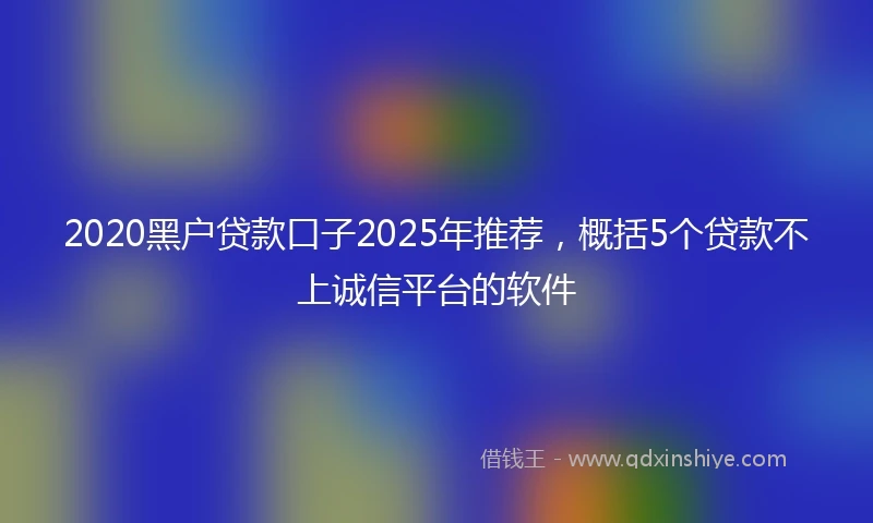 2020黑户贷款口子2025年推荐，概括5个贷款不上诚信平台的软件