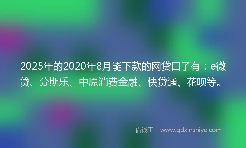 2025年的2020年8月能下款的网贷口子有：e微贷、分期乐、中原消费金融、快贷通、花呗等。