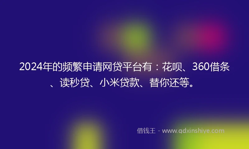 2024年的频繁申请网贷平台有：花呗、360借条、读秒贷、小米贷款、替你还等。