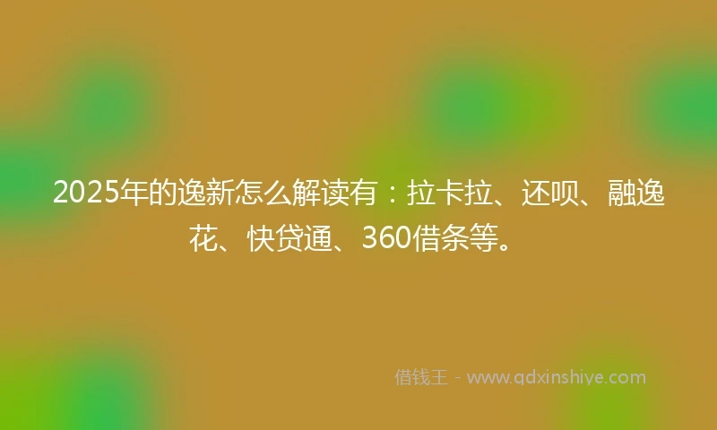 2025年的逸新怎么解读有：拉卡拉、还呗、融逸花、快贷通、360借条等。