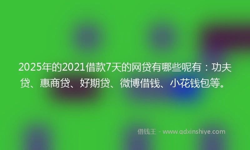 2025年的2021借款7天的网贷有哪些呢有：功夫贷、惠商贷、好期贷、微博借钱、小花钱包等。