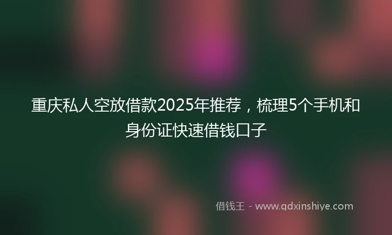 重庆私人空放借款2025年推荐，梳理5个手机和身份证快速借钱口子