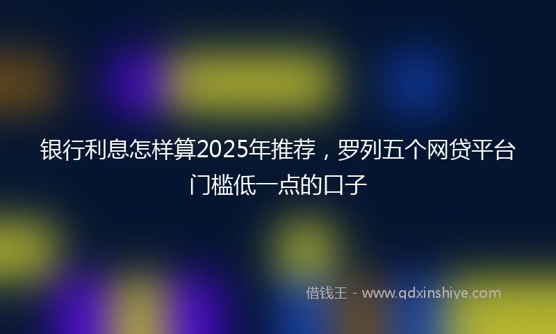 银行利息怎样算2025年推荐，罗列五个网贷平台门槛低一点的口子