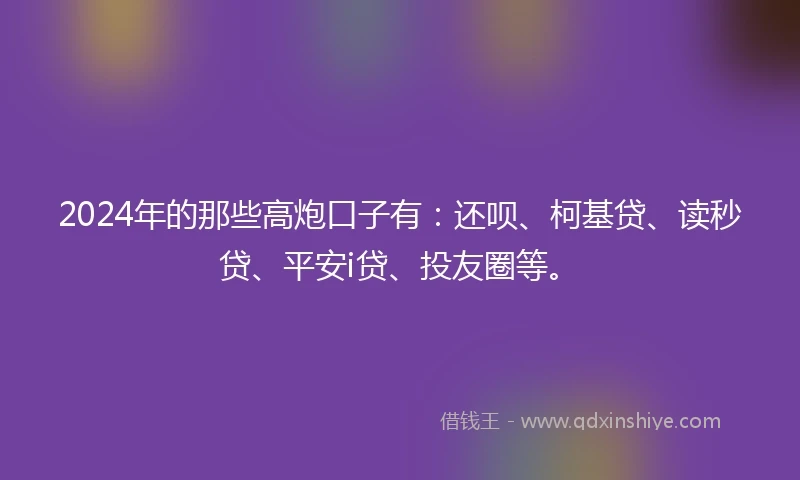 2024年的那些高炮口子有：还呗、柯基贷、读秒贷、平安i贷、投友圈等。