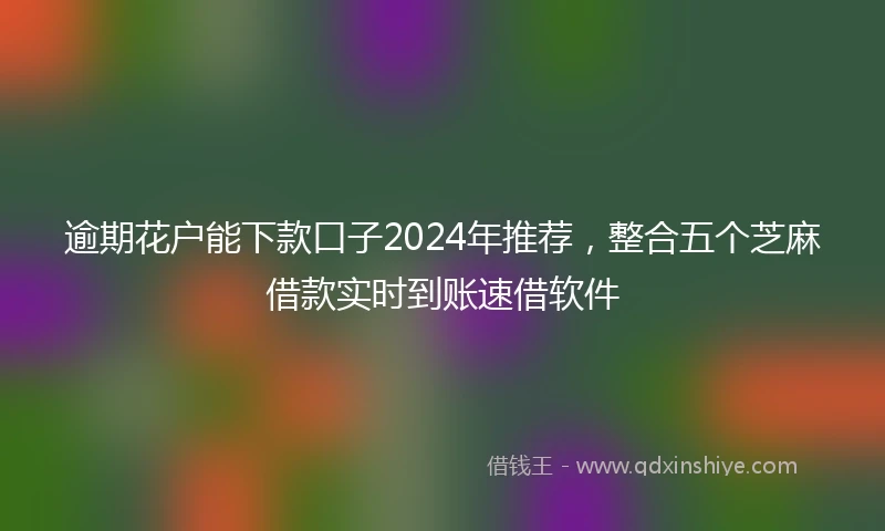 逾期花户能下款口子2024年推荐，整合五个芝麻借款实时到账速借软件